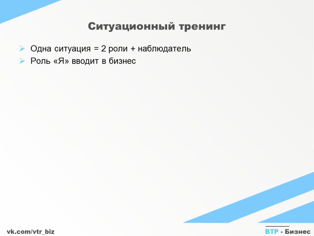 vk.com/vtr_biz ВТР - Бизнес Ситуационный тренинг Одна ситуация = 2 роли + наблюдатель Роль